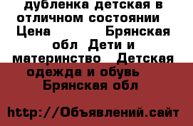 дубленка детская в отличном состоянии › Цена ­ 1 500 - Брянская обл. Дети и материнство » Детская одежда и обувь   . Брянская обл.